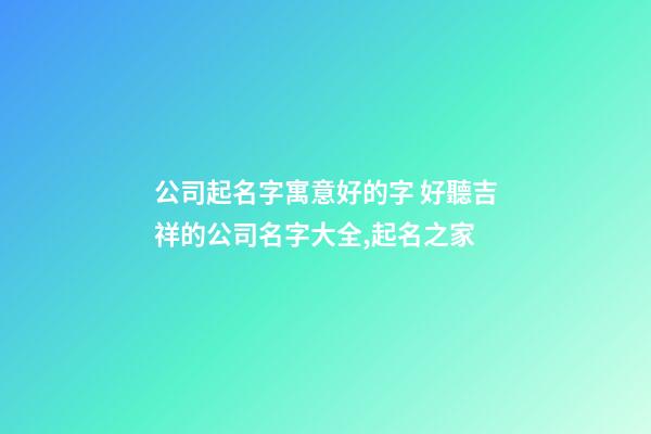 公司起名字寓意好的字 好聽吉祥的公司名字大全,起名之家